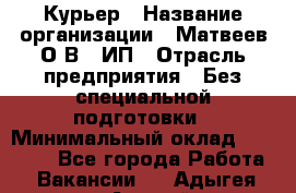 Курьер › Название организации ­ Матвеев О.В., ИП › Отрасль предприятия ­ Без специальной подготовки › Минимальный оклад ­ 20 000 - Все города Работа » Вакансии   . Адыгея респ.,Адыгейск г.